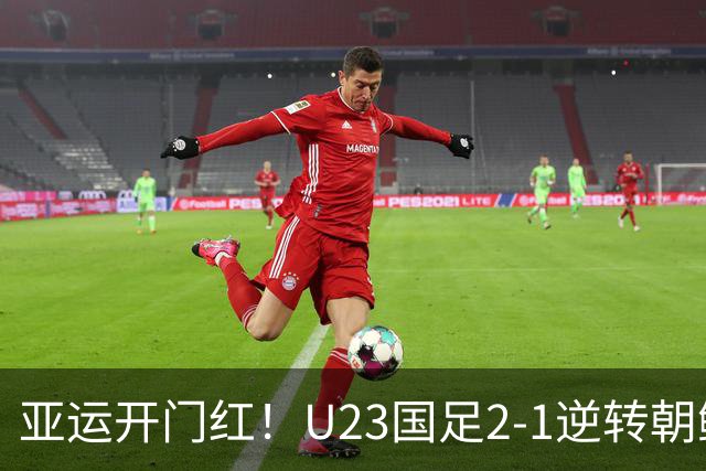 亚运开门红！U23国足2-1逆转朝鲜 37岁吴曦29岁张玉宁均传射建功